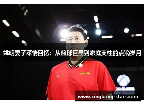 姚明妻子深情回忆：从篮球巨星到家庭支柱的点滴岁月