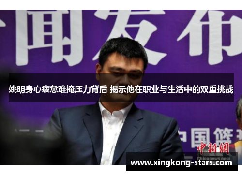 姚明身心疲惫难掩压力背后 揭示他在职业与生活中的双重挑战