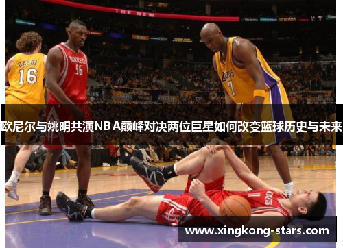欧尼尔与姚明共演NBA巅峰对决两位巨星如何改变篮球历史与未来