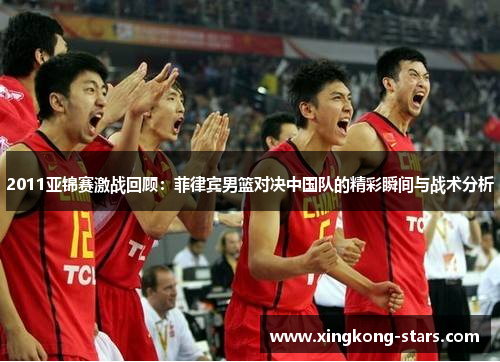 2011亚锦赛激战回顾：菲律宾男篮对决中国队的精彩瞬间与战术分析