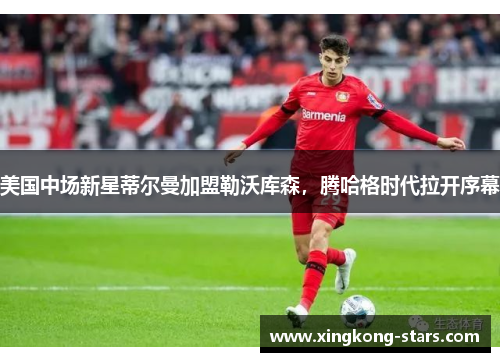 美国中场新星蒂尔曼加盟勒沃库森，腾哈格时代拉开序幕
