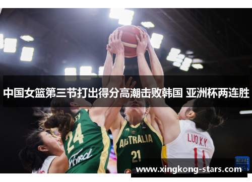 中国女篮第三节打出得分高潮击败韩国 亚洲杯两连胜