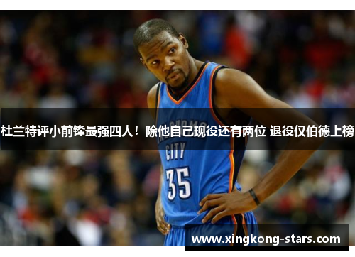杜兰特评小前锋最强四人！除他自己现役还有两位 退役仅伯德上榜